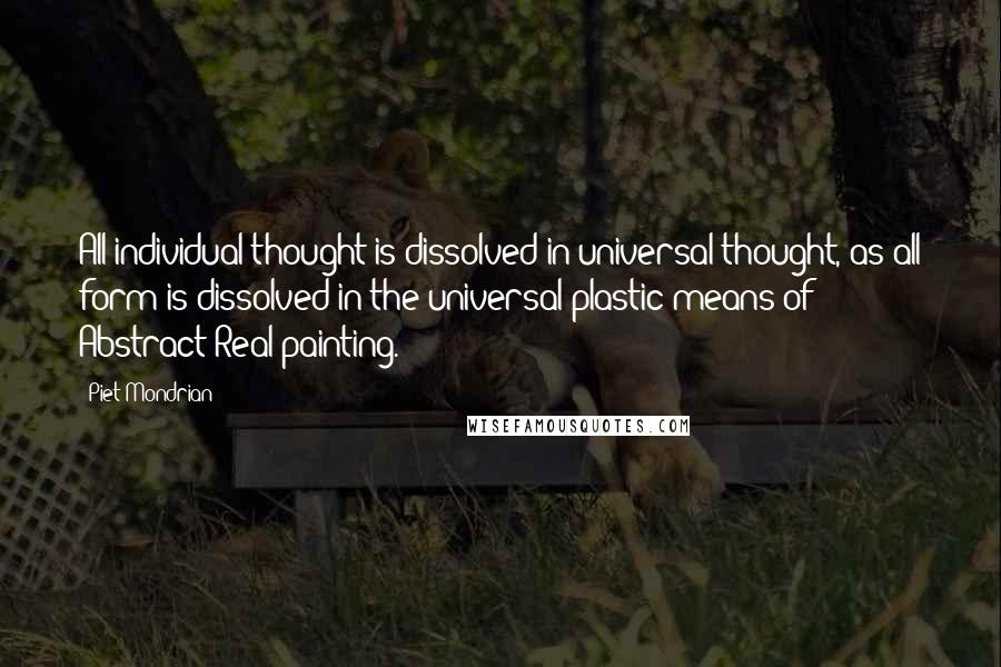 Piet Mondrian Quotes: All individual thought is dissolved in universal thought, as all form is dissolved in the universal plastic means of Abstract-Real painting.