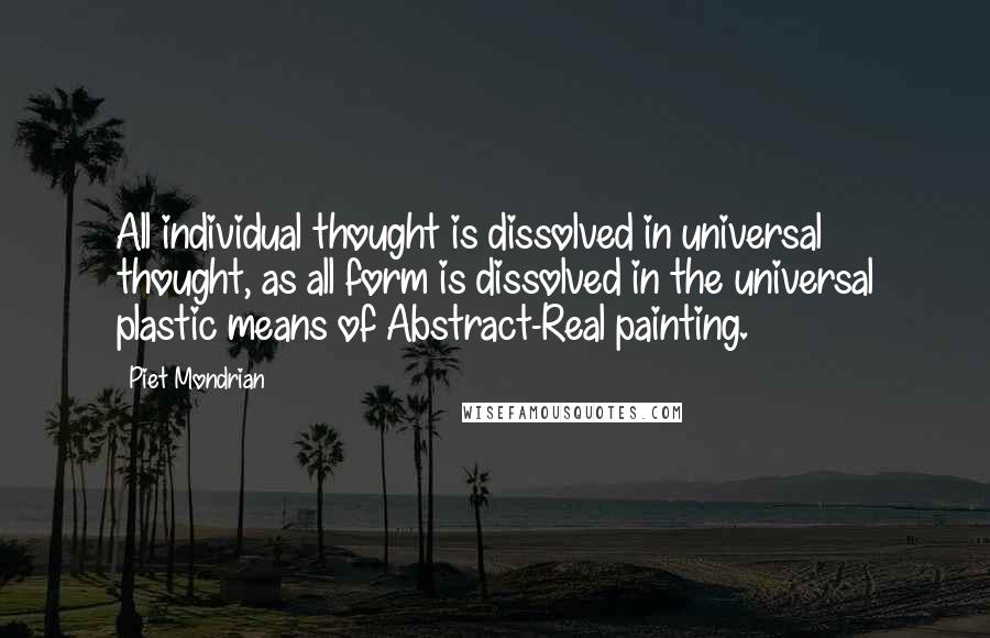 Piet Mondrian Quotes: All individual thought is dissolved in universal thought, as all form is dissolved in the universal plastic means of Abstract-Real painting.