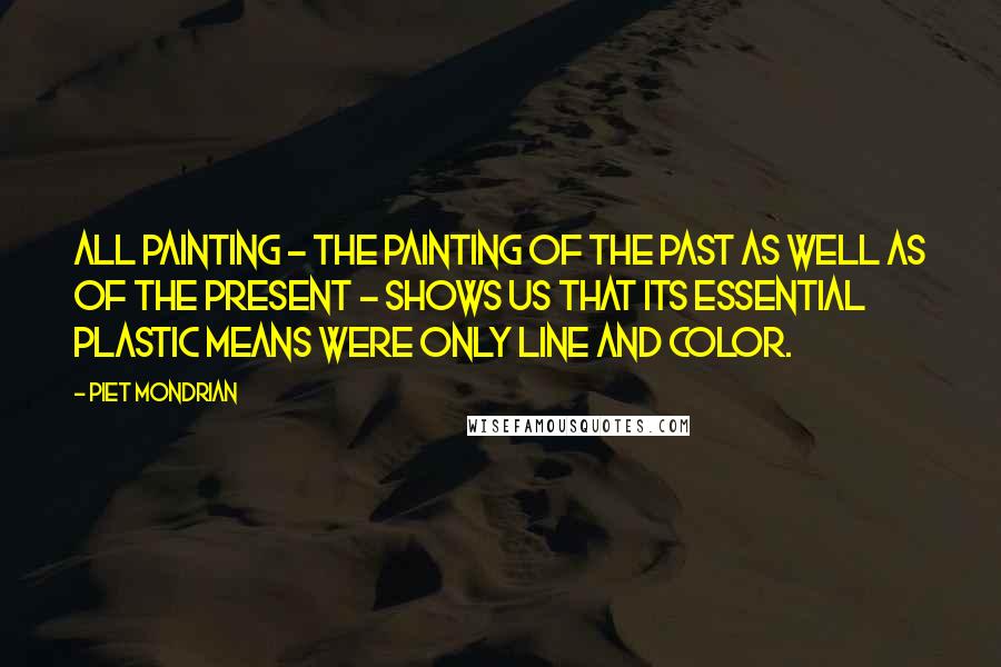 Piet Mondrian Quotes: All painting - the painting of the past as well as of the present - shows us that its essential plastic means were only line and color.