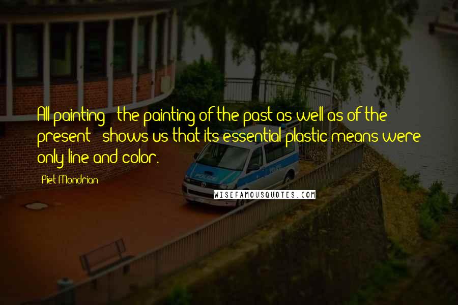 Piet Mondrian Quotes: All painting - the painting of the past as well as of the present - shows us that its essential plastic means were only line and color.