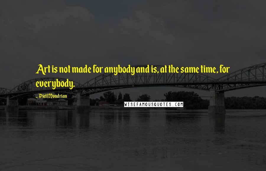 Piet Mondrian Quotes: Art is not made for anybody and is, at the same time, for everybody.