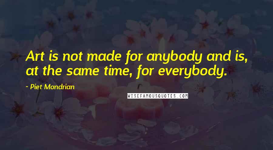 Piet Mondrian Quotes: Art is not made for anybody and is, at the same time, for everybody.