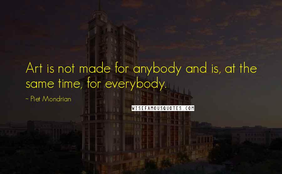 Piet Mondrian Quotes: Art is not made for anybody and is, at the same time, for everybody.