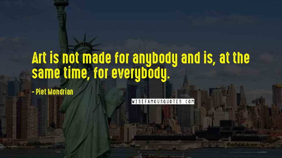 Piet Mondrian Quotes: Art is not made for anybody and is, at the same time, for everybody.