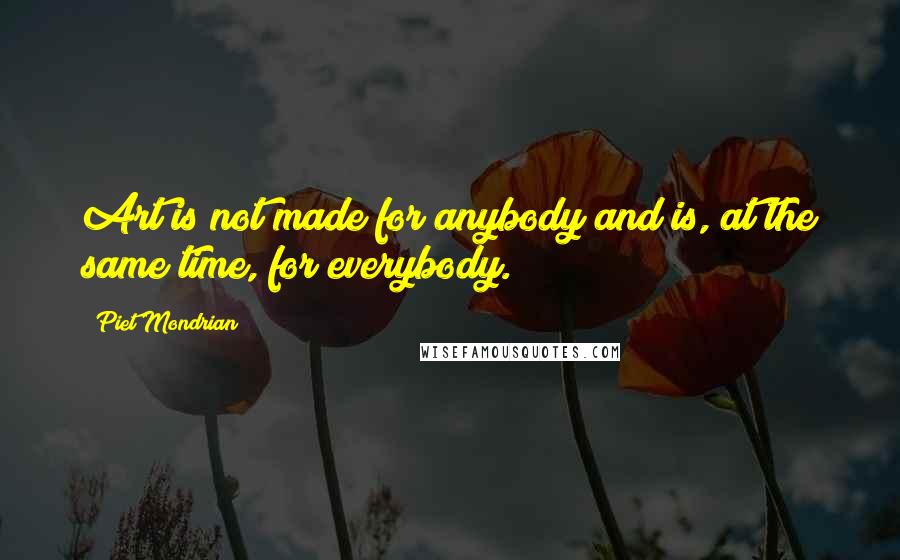 Piet Mondrian Quotes: Art is not made for anybody and is, at the same time, for everybody.