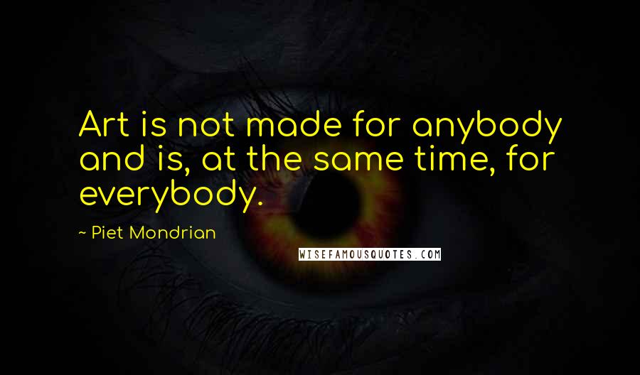 Piet Mondrian Quotes: Art is not made for anybody and is, at the same time, for everybody.