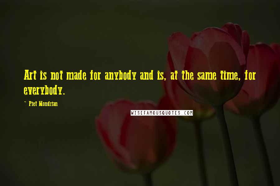 Piet Mondrian Quotes: Art is not made for anybody and is, at the same time, for everybody.