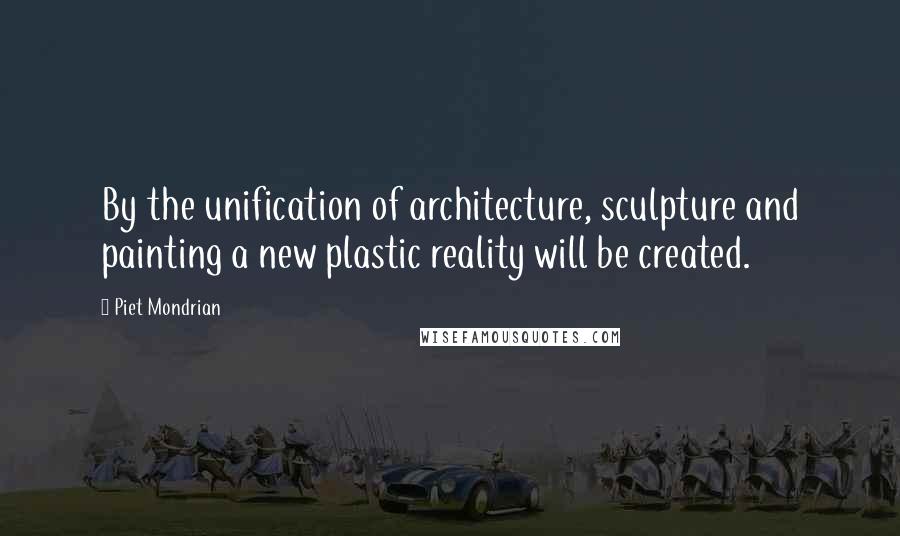 Piet Mondrian Quotes: By the unification of architecture, sculpture and painting a new plastic reality will be created.