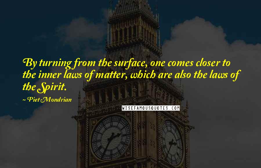 Piet Mondrian Quotes: By turning from the surface, one comes closer to the inner laws of matter, which are also the laws of the Spirit.