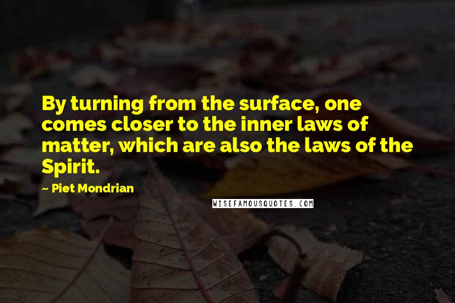 Piet Mondrian Quotes: By turning from the surface, one comes closer to the inner laws of matter, which are also the laws of the Spirit.