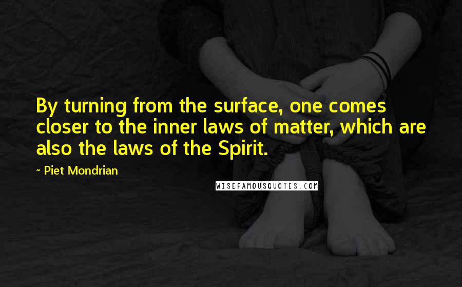 Piet Mondrian Quotes: By turning from the surface, one comes closer to the inner laws of matter, which are also the laws of the Spirit.