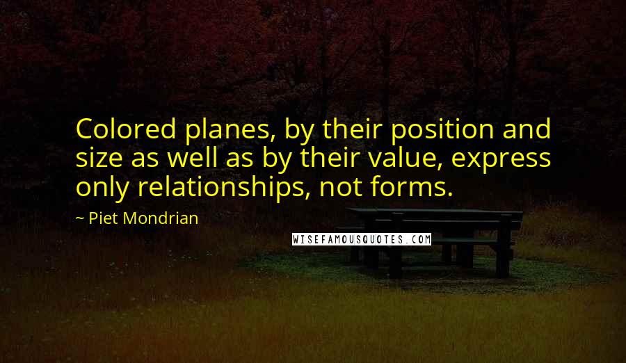 Piet Mondrian Quotes: Colored planes, by their position and size as well as by their value, express only relationships, not forms.