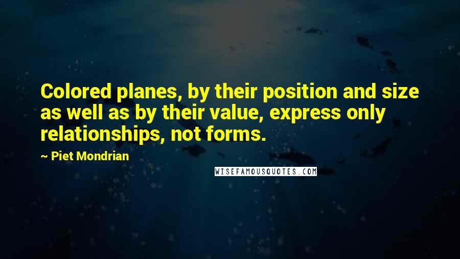 Piet Mondrian Quotes: Colored planes, by their position and size as well as by their value, express only relationships, not forms.