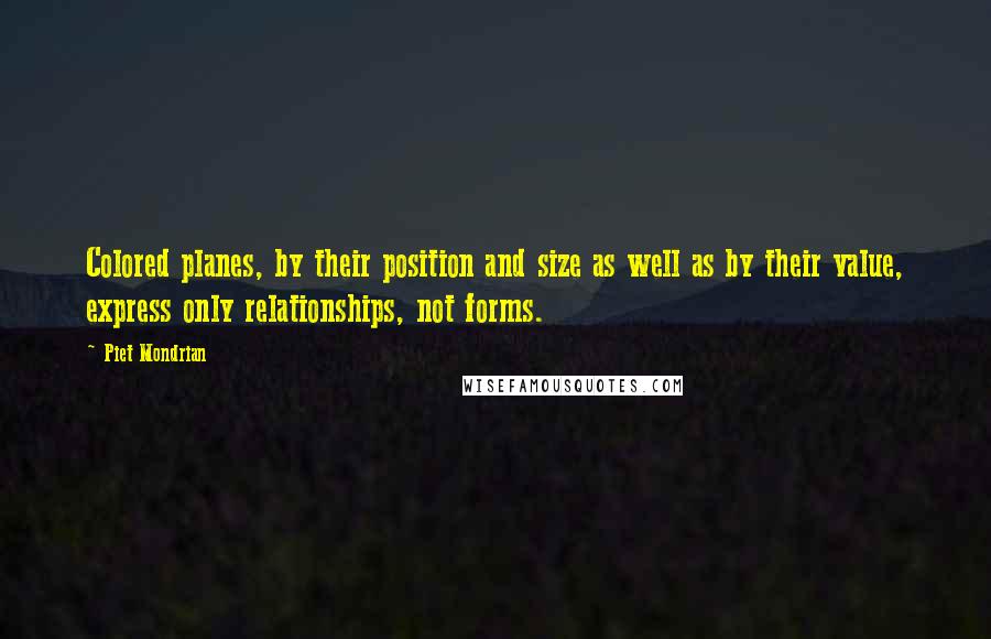 Piet Mondrian Quotes: Colored planes, by their position and size as well as by their value, express only relationships, not forms.