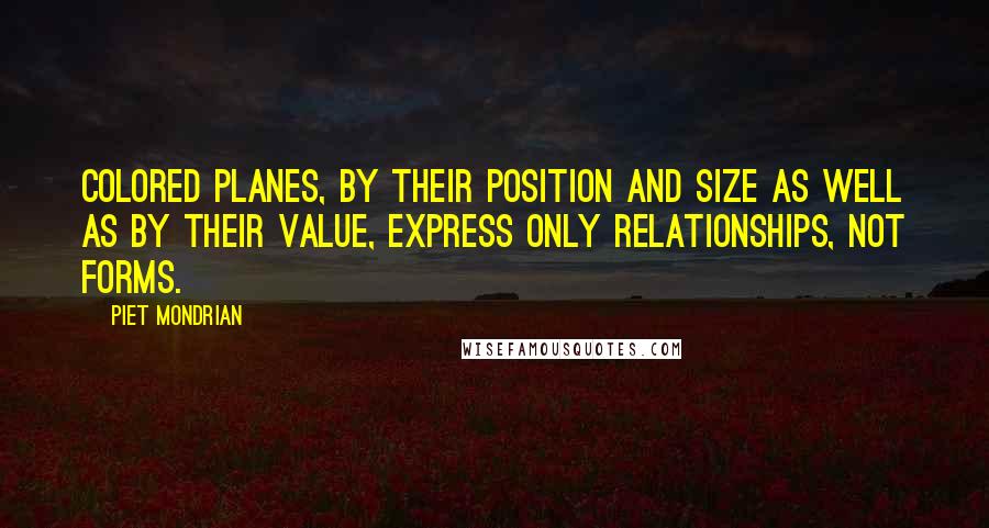 Piet Mondrian Quotes: Colored planes, by their position and size as well as by their value, express only relationships, not forms.