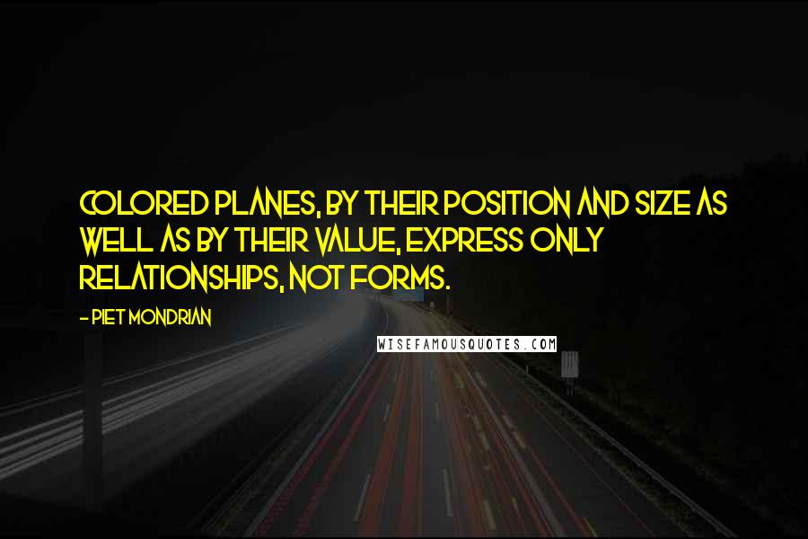 Piet Mondrian Quotes: Colored planes, by their position and size as well as by their value, express only relationships, not forms.