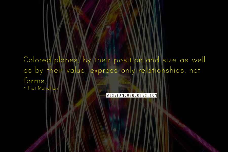 Piet Mondrian Quotes: Colored planes, by their position and size as well as by their value, express only relationships, not forms.