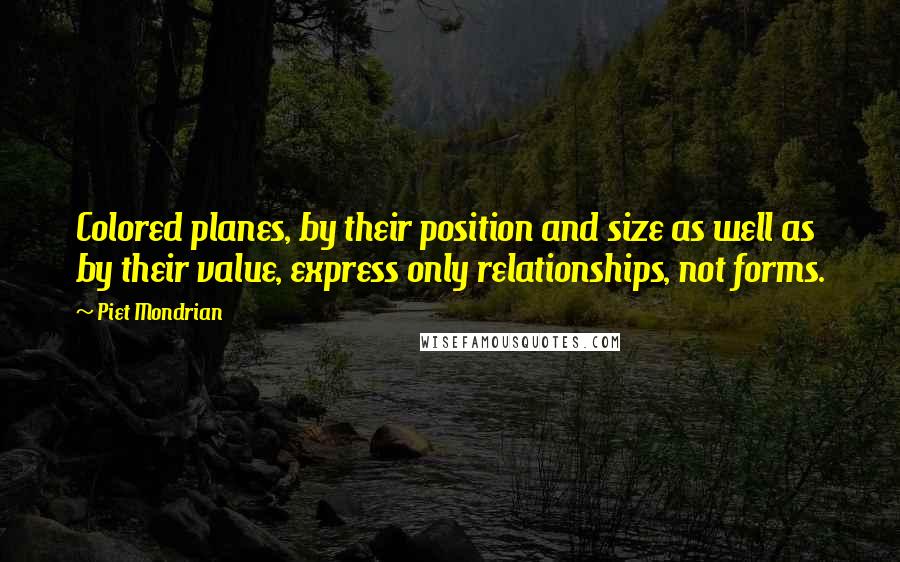 Piet Mondrian Quotes: Colored planes, by their position and size as well as by their value, express only relationships, not forms.