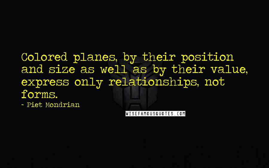 Piet Mondrian Quotes: Colored planes, by their position and size as well as by their value, express only relationships, not forms.