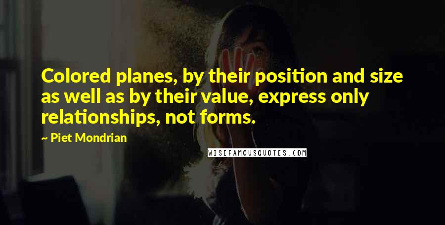 Piet Mondrian Quotes: Colored planes, by their position and size as well as by their value, express only relationships, not forms.