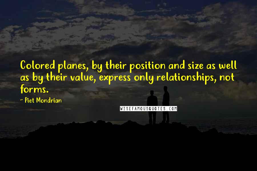 Piet Mondrian Quotes: Colored planes, by their position and size as well as by their value, express only relationships, not forms.