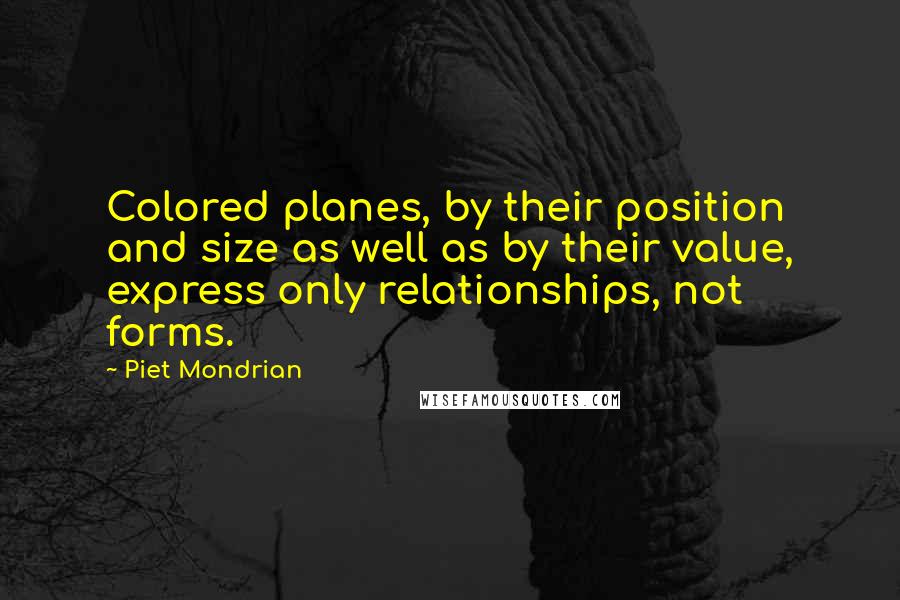 Piet Mondrian Quotes: Colored planes, by their position and size as well as by their value, express only relationships, not forms.