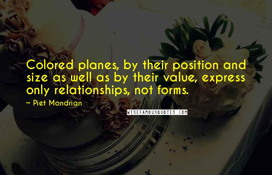 Piet Mondrian Quotes: Colored planes, by their position and size as well as by their value, express only relationships, not forms.
