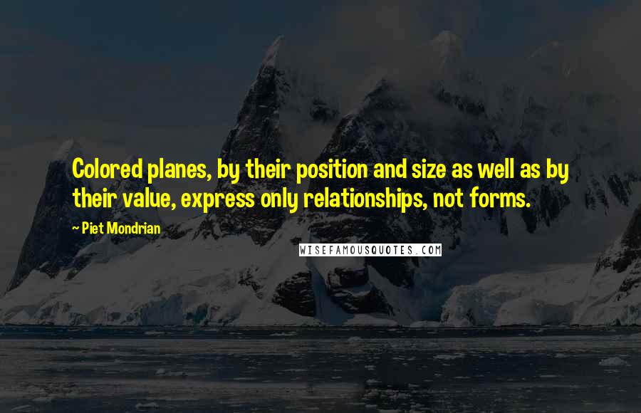 Piet Mondrian Quotes: Colored planes, by their position and size as well as by their value, express only relationships, not forms.