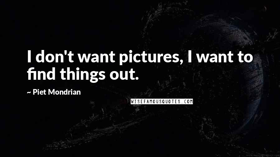 Piet Mondrian Quotes: I don't want pictures, I want to find things out.