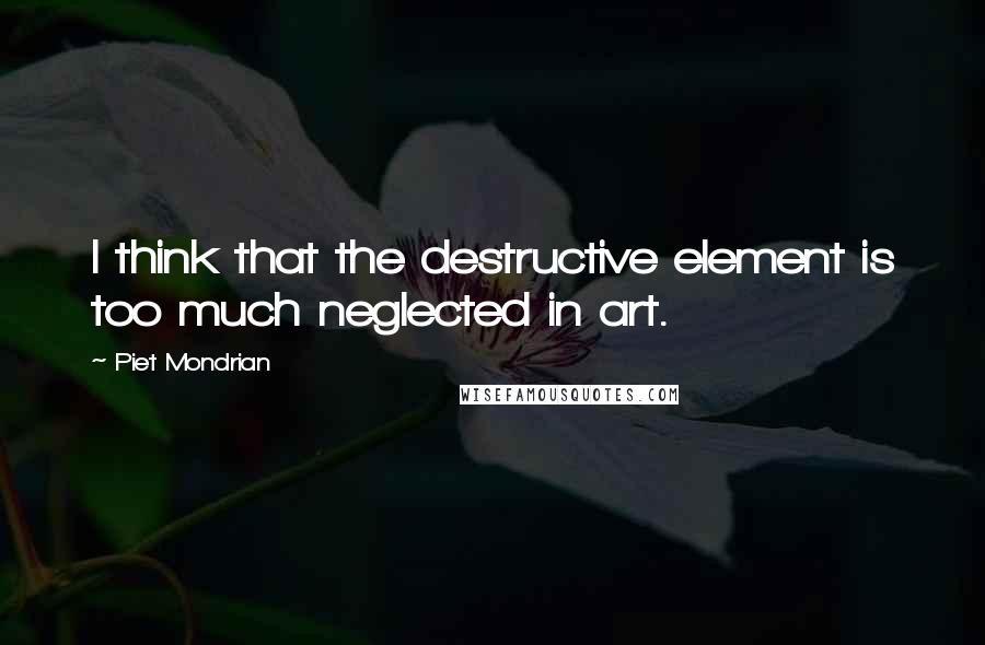 Piet Mondrian Quotes: I think that the destructive element is too much neglected in art.