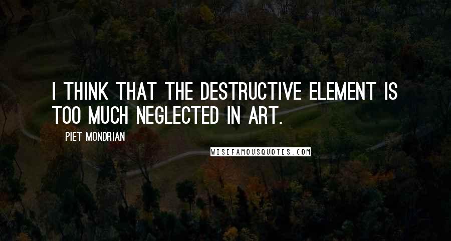 Piet Mondrian Quotes: I think that the destructive element is too much neglected in art.