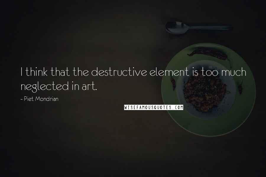 Piet Mondrian Quotes: I think that the destructive element is too much neglected in art.