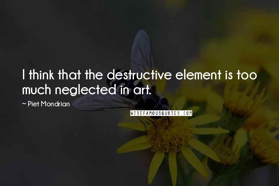 Piet Mondrian Quotes: I think that the destructive element is too much neglected in art.