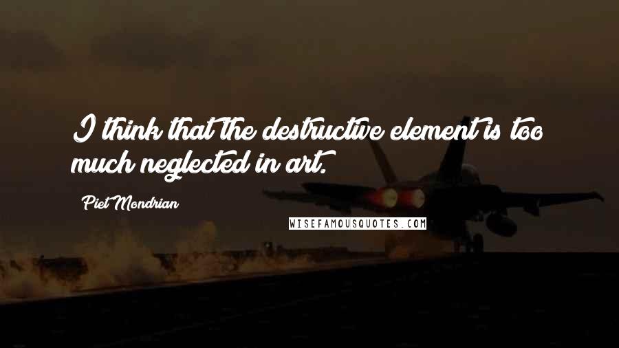 Piet Mondrian Quotes: I think that the destructive element is too much neglected in art.