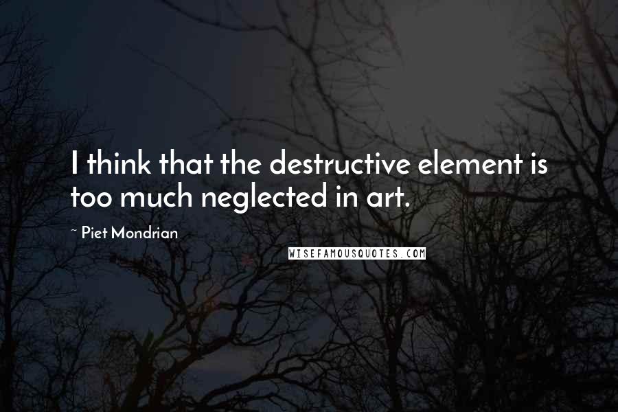 Piet Mondrian Quotes: I think that the destructive element is too much neglected in art.