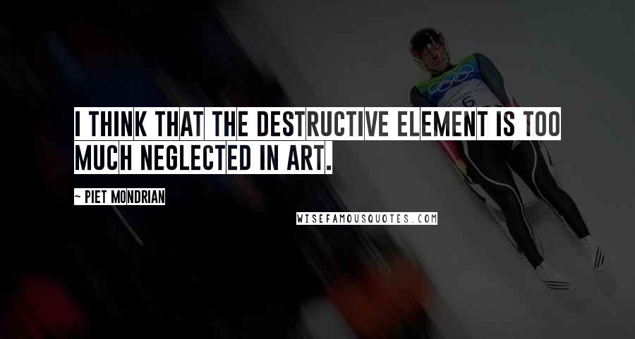 Piet Mondrian Quotes: I think that the destructive element is too much neglected in art.