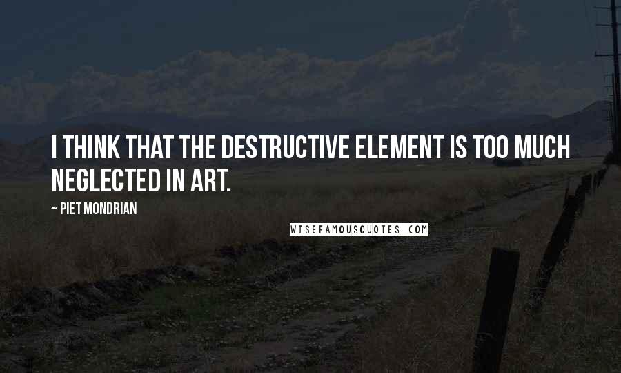 Piet Mondrian Quotes: I think that the destructive element is too much neglected in art.