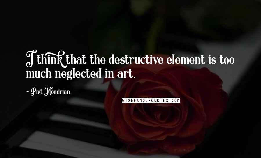 Piet Mondrian Quotes: I think that the destructive element is too much neglected in art.