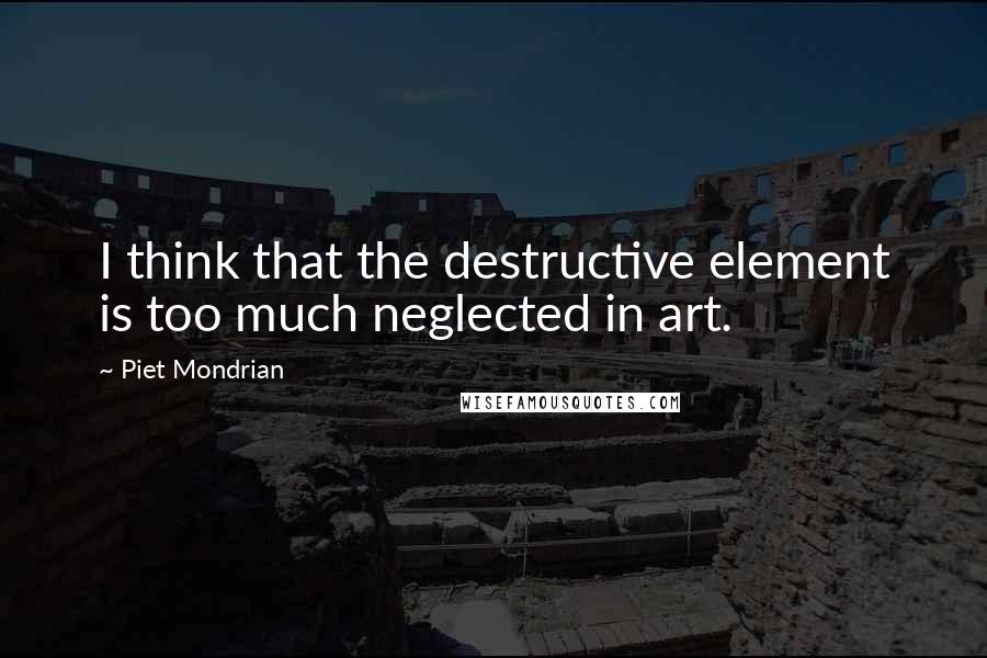 Piet Mondrian Quotes: I think that the destructive element is too much neglected in art.