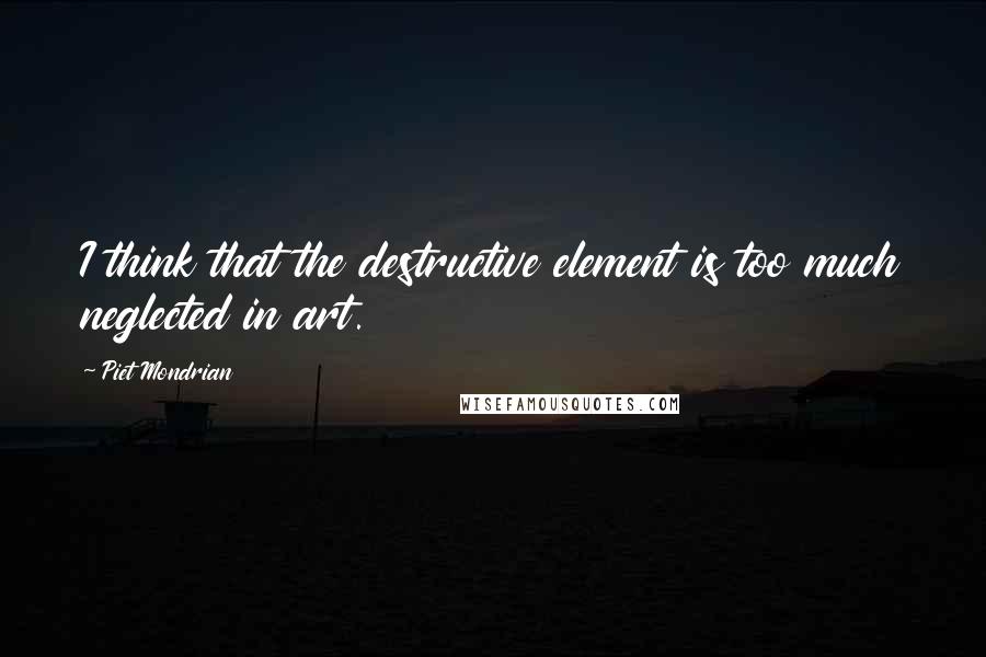 Piet Mondrian Quotes: I think that the destructive element is too much neglected in art.