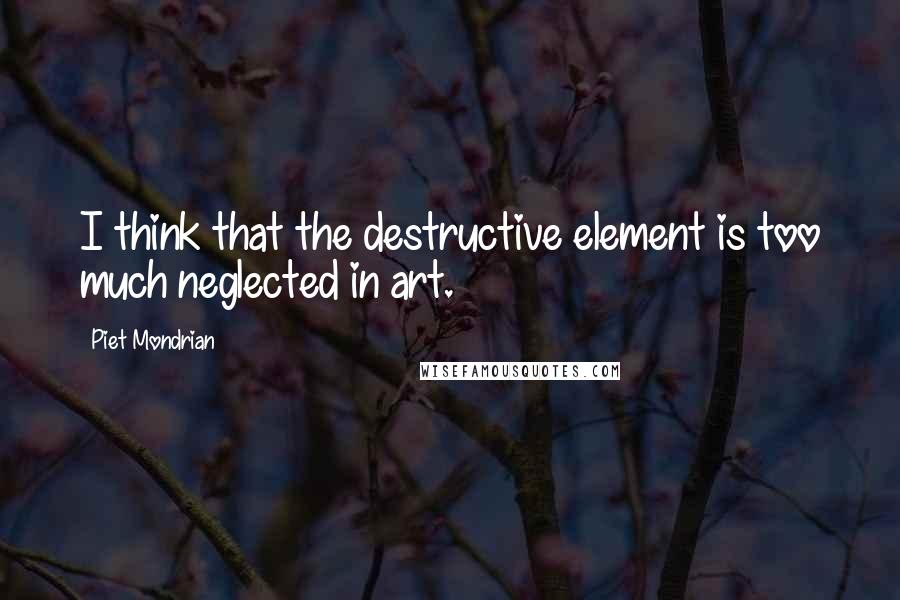 Piet Mondrian Quotes: I think that the destructive element is too much neglected in art.