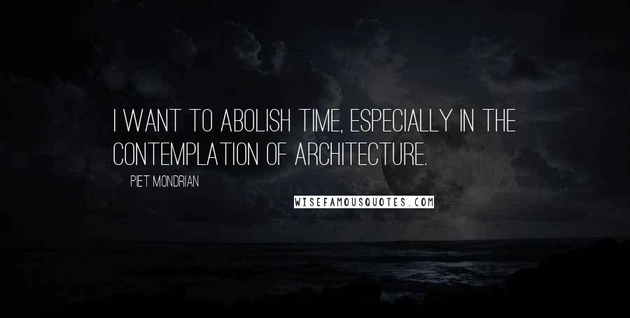 Piet Mondrian Quotes: I want to abolish time, especially in the contemplation of architecture.