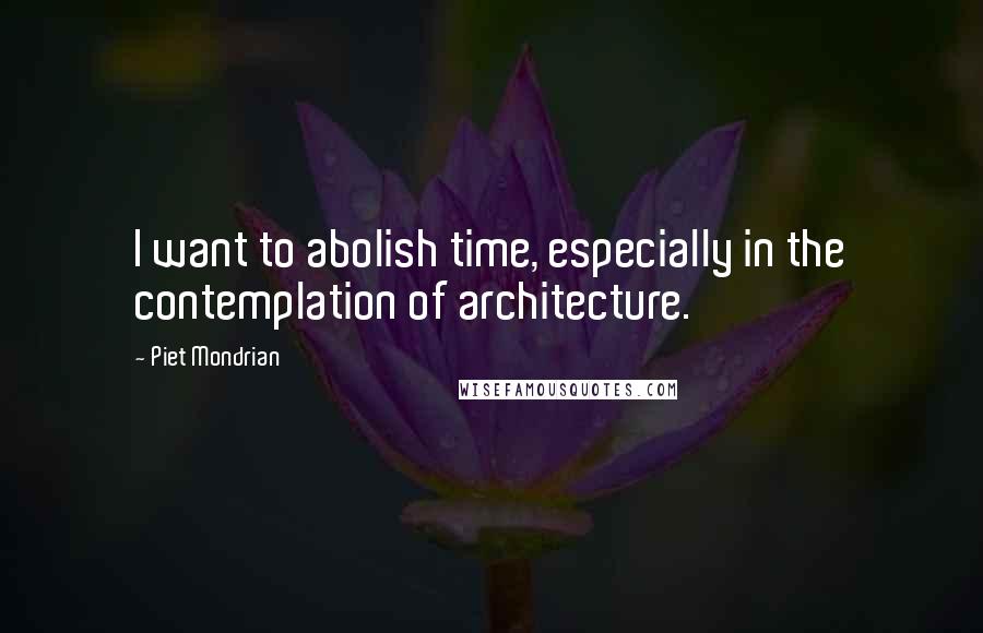 Piet Mondrian Quotes: I want to abolish time, especially in the contemplation of architecture.