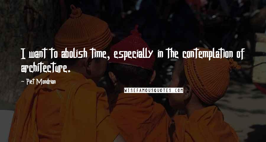 Piet Mondrian Quotes: I want to abolish time, especially in the contemplation of architecture.
