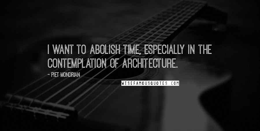 Piet Mondrian Quotes: I want to abolish time, especially in the contemplation of architecture.