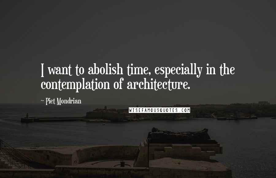 Piet Mondrian Quotes: I want to abolish time, especially in the contemplation of architecture.