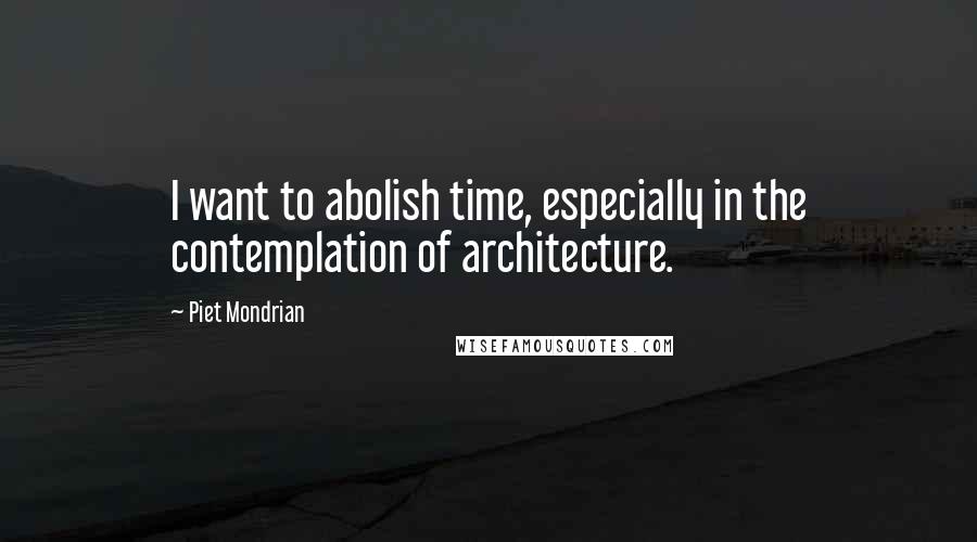 Piet Mondrian Quotes: I want to abolish time, especially in the contemplation of architecture.