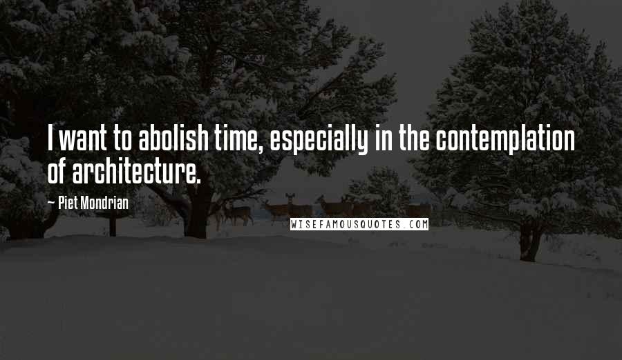 Piet Mondrian Quotes: I want to abolish time, especially in the contemplation of architecture.