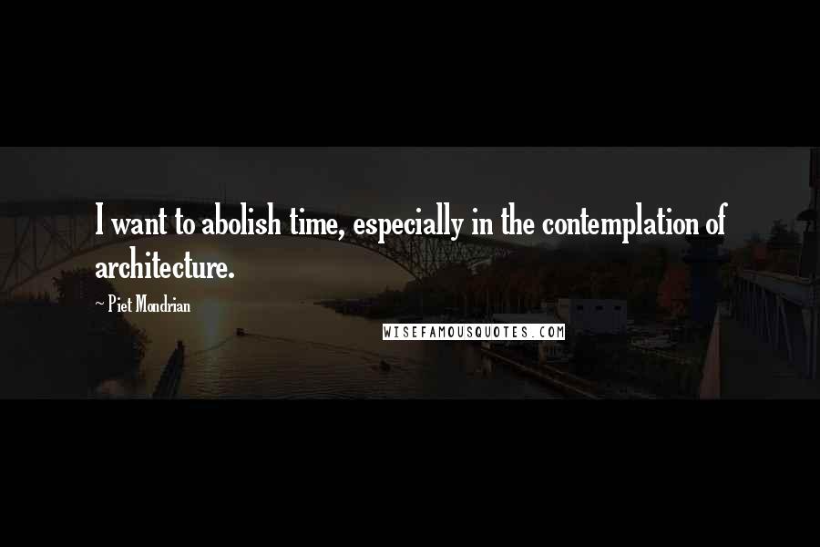 Piet Mondrian Quotes: I want to abolish time, especially in the contemplation of architecture.