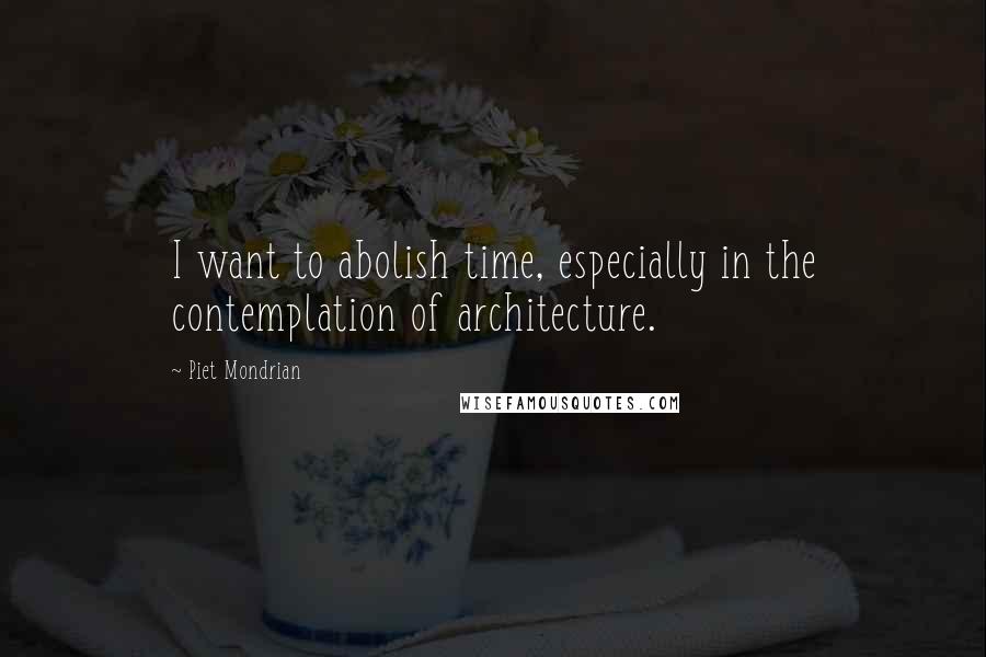 Piet Mondrian Quotes: I want to abolish time, especially in the contemplation of architecture.